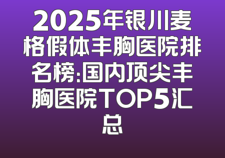 2025年银川麦格假体丰胸医院排名榜：国内顶尖丰胸医院TOP5汇总