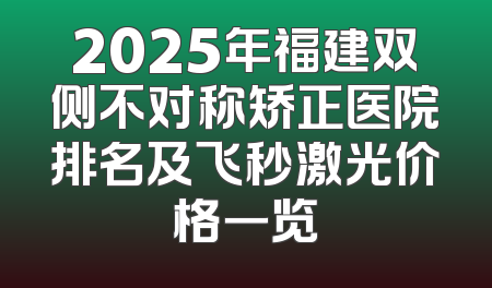 2025年福建双侧不对称矫正医院排名及飞秒激光价格一览