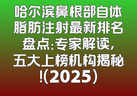 哈尔滨鼻根部自体脂肪注射最新排名盘点：专家解读，五大上榜机构揭秘！（2025）