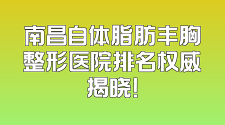 南昌自体脂肪丰胸整形医院排名权威揭晓！