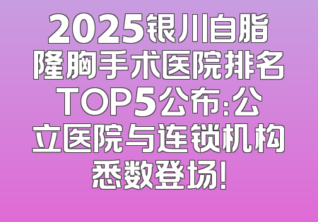 2025银川自脂隆胸手术医院排名TOP5公布：公立医院与连锁机构悉数登场！