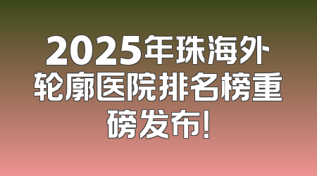 2025年珠海外轮廓医院排名榜重磅发布！