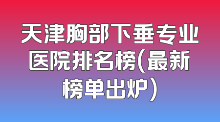 天津胸部下垂专业医院排名榜（最新榜单出炉）
