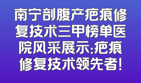 南宁剖腹产疤痕修复技术三甲榜单医院风采展示：疤痕修复技术领先者！