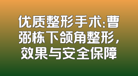 优质整形手术：曹弼栋下颌角整形，效果与安全保障