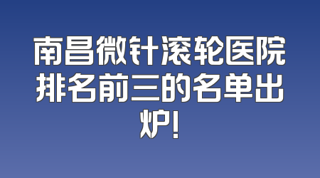 南昌微针滚轮医院排名前三的名单出炉!