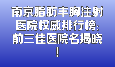 南京脂肪丰胸注射医院权威排行榜：前三佳医院名揭晓！