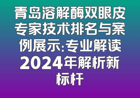 青岛溶解酶双眼皮专家技术排名与案例展示：专业解读2024年解析新标杆