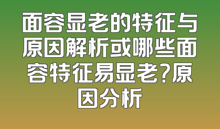面容显老的特征与原因解析或哪些面容特征易显老？原因分析