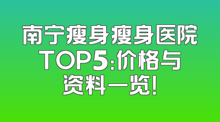 南宁瘦身瘦身医院TOP5：价格与资料一览！