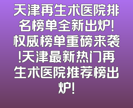 天津再生术医院排名榜单全新出炉！权威榜单重磅来袭！天津最新热门再生术医院推荐榜出炉！