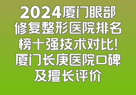2024厦门眼部修复整形医院排名榜十强技术对比！厦门长庚医院口碑及擅长评价