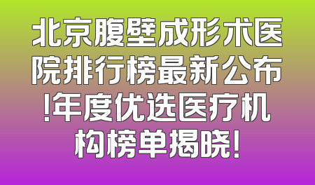 北京腹壁成形术医院排行榜最新公布！年度优选医疗机构榜单揭晓！