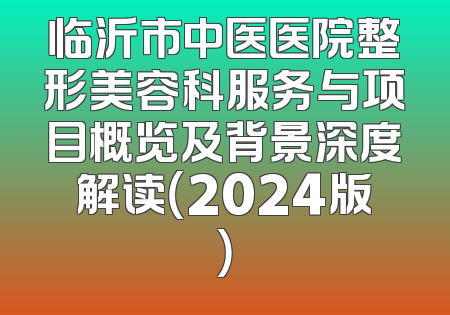 临沂市中医医院整形美容科服务与项目概览及背景深度解读（2024版）