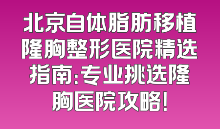 北京自体脂肪移植隆胸整形医院精选指南：专业挑选隆胸医院攻略！