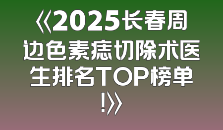 《2025长春周边色素痣切除术医生排名TOP榜单！》