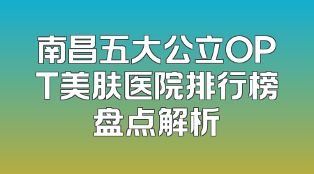 南昌五大公立OPT美肤医院排行榜盘点解析