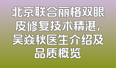 北京联合丽格双眼皮修复技术精湛，吴焱秋医生介绍及品质概览