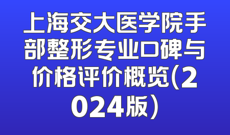 上海交大医学院手部整形专业口碑与价格评价概览（2024版）