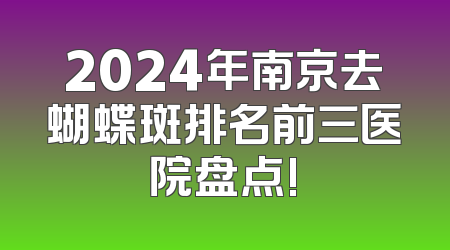 2024年南京去蝴蝶斑排名前三医院盘点!