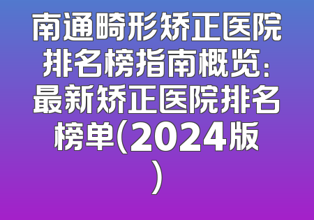 南通畸形矫正医院排名榜指南概览：最新矫正医院排名榜单（2024版）