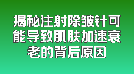 揭秘注射除皱针可能导致肌肤加速衰老的背后原因