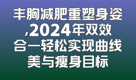 丰胸减肥重塑身姿，2024年双效合一轻松实现曲线美与瘦身目标