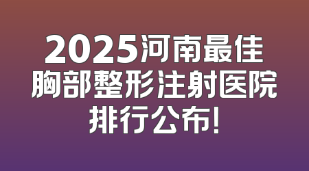2025河南最佳胸部整形注射医院排行公布！