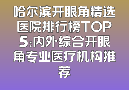 哈尔滨开眼角精选医院排行榜TOP5：内外综合开眼角专业医疗机构推荐