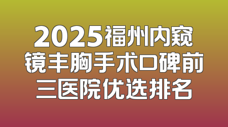 2025福州内窥镜丰胸手术口碑前三医院优选排名