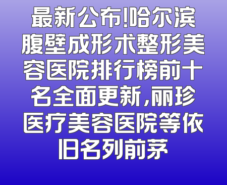 最新公布！哈尔滨腹壁成形术整形美容医院排行榜前十名全面更新，丽珍医疗美容医院等依旧名列前茅