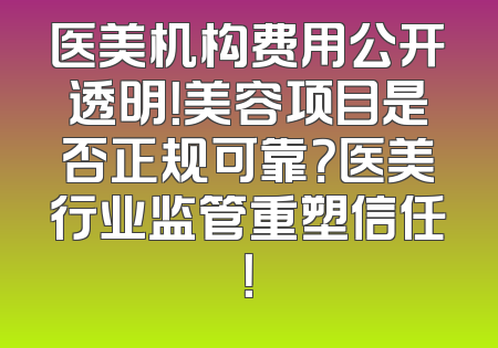 医美机构费用公开透明！美容项目是否正规可靠？医美行业监管重塑信任！