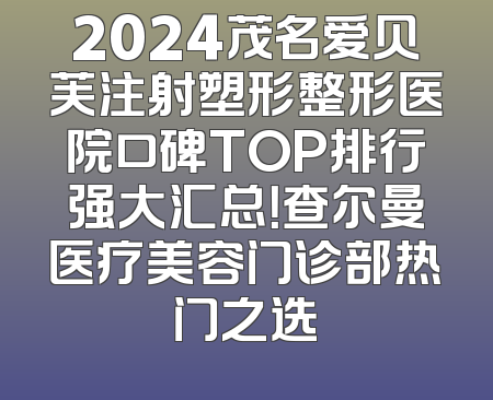 2024茂名爱贝芙注射塑形整形医院口碑TOP排行强大汇总！查尔曼医疗美容门诊部热门之选