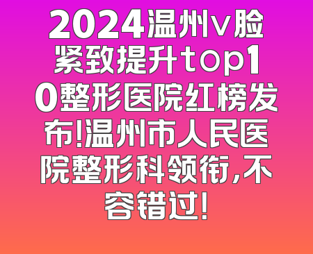 2024温州v脸紧致提升top10整形医院红榜发布！温州市人民医院整形科领衔，不容错过！