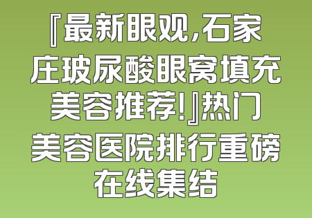 『最新眼观，石家庄玻尿酸眼窝填充美容推荐！』热门美容医院排行重磅在线集结