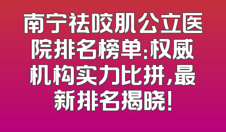 南宁祛咬肌公立医院排名榜单：权威机构实力比拼，最新排名揭晓！