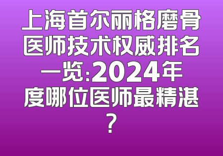 上海首尔丽格磨骨医师技术权威排名一览：2024年度哪位医师最精湛？