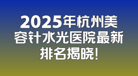2025年杭州美容针水光医院最新排名揭晓！