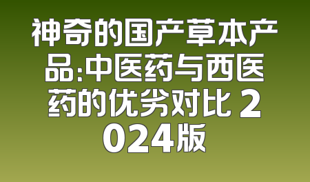 神奇的国产草本产品：中医药与西医药的优劣对比 2024版