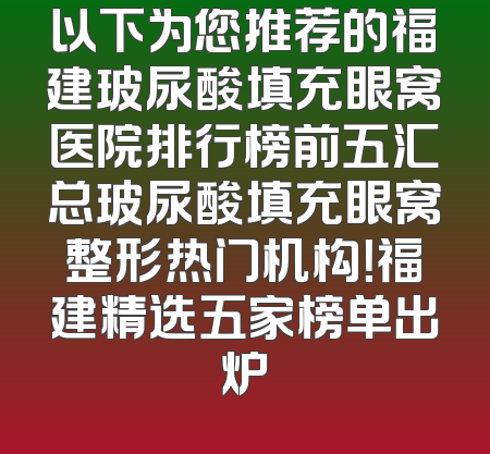 以下为您推荐的福建玻尿酸填充眼窝医院排行榜前五汇总玻尿酸填充眼窝整形热门机构！福建精选五家榜单出炉