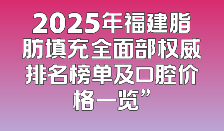 2025年福建脂肪填充全面部权威排名榜单及口腔价格一览”