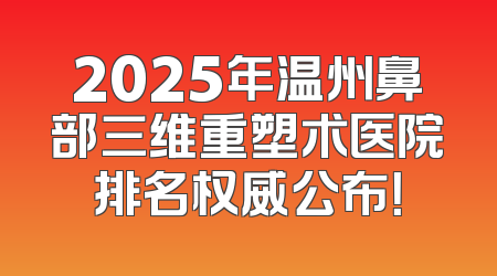 2025年温州鼻部三维重塑术医院排名权威公布！