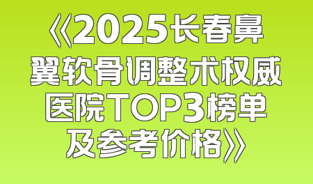 《2025长春鼻翼软骨调整术权威医院TOP3榜单及参考价格》