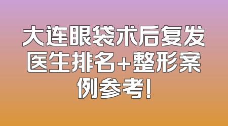 大连眼袋术后复发医生排名+整形案例参考!