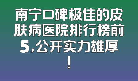 南宁口碑极佳的皮肤病医院排行榜前5，公开实力雄厚！