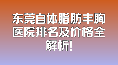 东莞自体脂肪丰胸医院排名及价格全解析！