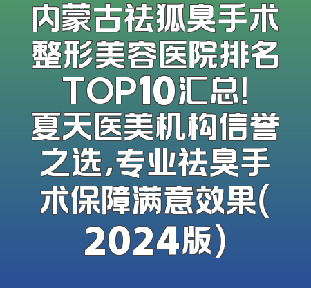 内蒙古祛狐臭手术整形美容医院排名TOP10汇总！夏天医美机构信誉之选，专业祛臭手术保障满意效果（2024版）