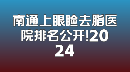南通上眼睑去脂医院排名公开！2024