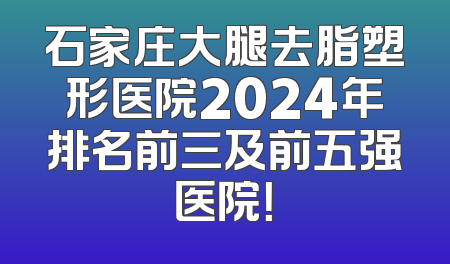石家庄大腿去脂塑形医院2024年排名前三及前五强医院！