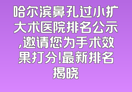 哈尔滨鼻孔过小扩大术医院排名公示，邀请您为手术效果打分！最新排名揭晓